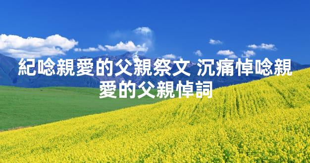 紀唸親愛的父親祭文 沉痛悼唸親愛的父親悼詞